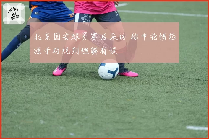 北京国安球员赛后采访 称申花愤怒源于对规则理解有误