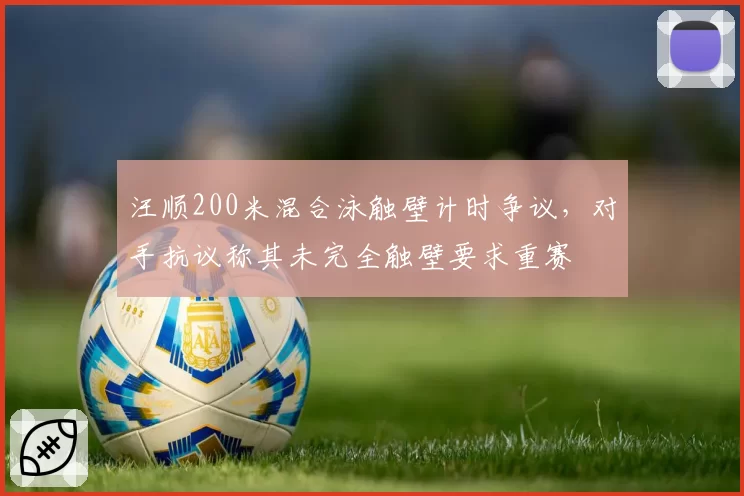 汪顺200米混合泳触壁计时争议，对手抗议称其未完全触壁要求重赛