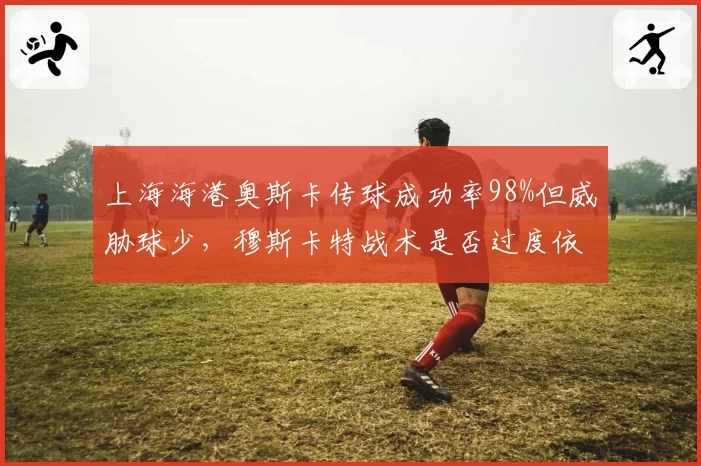 上海海港奥斯卡传球成功率98%但威胁球少，穆斯卡特战术是否过度依赖？
